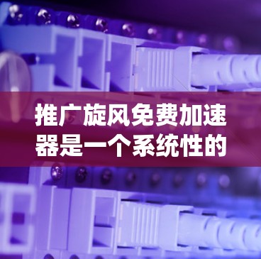 推广旋风免费加速器是一个系统性的过程，需要结合多个策略来高效地进行推广。以下是一个结构化的推广步骤指南