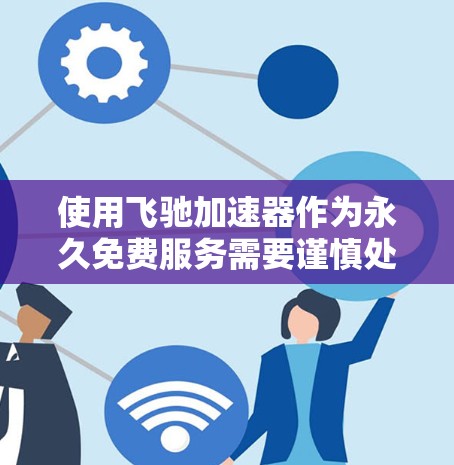 使用飞驰加速器作为永久免费服务需要谨慎处理，以下是一些建议和注意事项