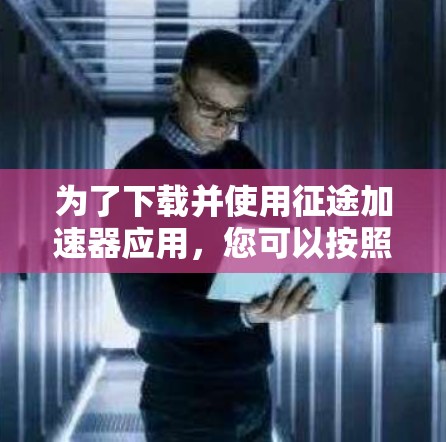 为了下载并使用征途加速器应用，您可以按照以下步骤操作