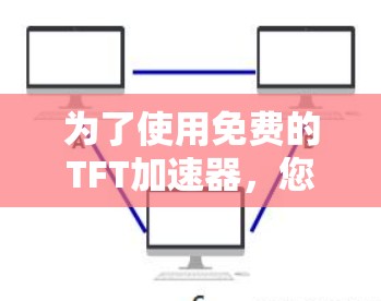 为了使用免费的TFT加速器,您可以按照以下步骤进行 为了使用免费的TFT加速器,您可以按照以下步骤进行