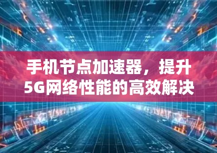 手机节点加速器,提升5G网络性能的高效解决方案 手机节点加速器,提升5G网络性能的高效解决方案