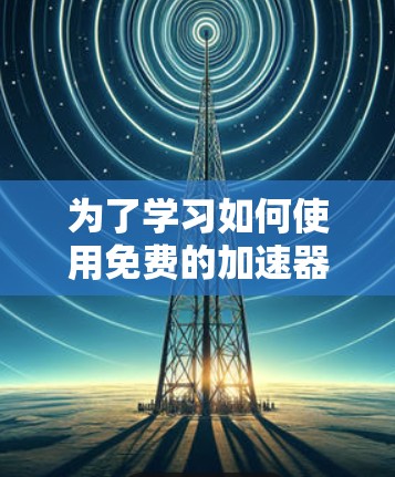 为了学习如何使用免费的加速器，以下是一个分步指南