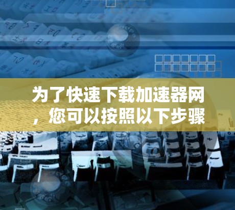为了快速下载加速器网，您可以按照以下步骤操作