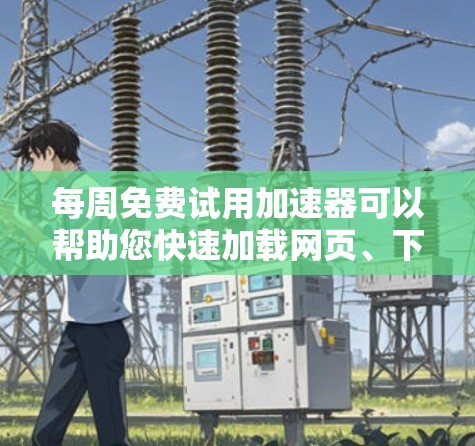 每周免费试用加速器可以帮助您快速加载网页、下载文件或运行应用，节省时间和资源。然而，选择合适的加速器需要根据您的具体需求和设备进行权衡。以下是一些推荐的免费加速器和优化工具，可以帮助您高效使用