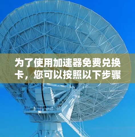 为了使用加速器免费兑换卡，您可以按照以下步骤操作