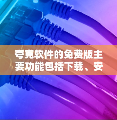 夸克软件的免费版主要功能包括下载、安装和使用，适合基本需求。免费版通常不需要太多资源，适合偶尔使用。付费版则提供更多功能，适合高级用户。用户可以根据需求选择免费版或付费版
