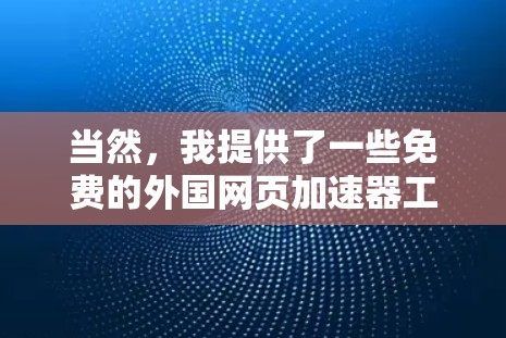 当然，我提供了一些免费的外国网页加速器工具，你可以根据需要选择使用。以下是一些推荐的工具