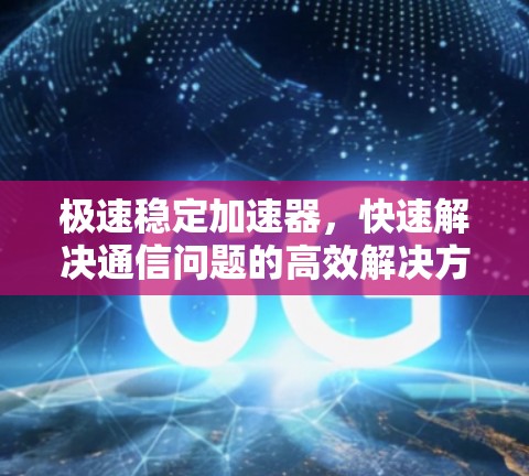 极速稳定加速器,快速解决通信问题的高效解决方案 极速稳定加速器,快速解决通信问题的高效解决方案