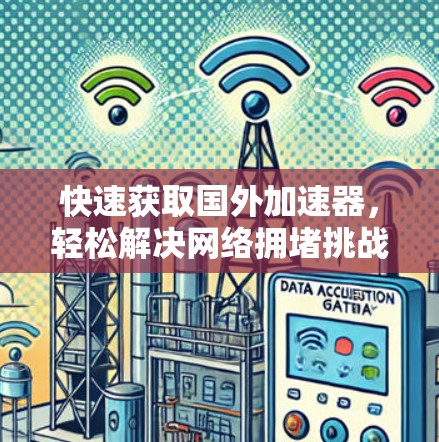 快速获取国外加速器,轻松解决网络拥堵挑战 快速获取国外加速器,轻松解决网络拥堵挑战