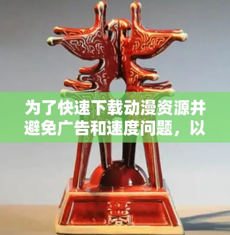为了快速下载动漫资源并避免广告和速度问题，以下是一个有序的步骤指南