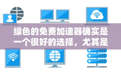 绿色的免费加速器确实是一个很好的选择，尤其是对预算有限或者对网络安全有较高要求的用户来说。以下是几个绿色免费的加速器推荐