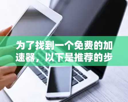 为了找到一个免费的加速器,以下是推荐的步骤和工具 为了找到一个免费的加速器,以下是推荐的步骤和工具
