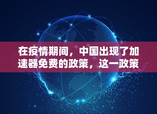 在疫情期间,中国出现了加速器免费的政策,这一政策旨在应对医疗资源紧张和患者需求增加的情况。以下是对这一政策的详细分析 在疫情期间,中国出现了加速器免费的政策,这一政策旨在应对医疗资源紧张和患者需求增加的情况。以下是对这一政策的详细分析