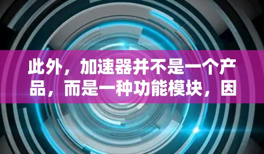 此外,加速器并不是一个产品,而是一种功能模块,因此奇妙加速器可能是一个错误的广告或不真实的宣传。如果有人提到奇妙加速器免费了,我可能需要拒绝相信它的真实性,而选择相信那些提供真实信息的平台 此外,加速器并不是一个产品,而是一种功能模块,因此奇妙加速器可能是一个错误的广告或不真实的宣传。如果有人提到奇妙加速器免费了,我可能需要拒绝相信它的真实性,而选择相信那些提供真实信息的平台