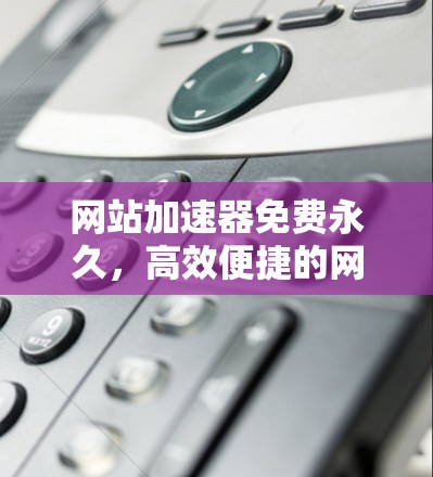 网站加速器免费永久，高效便捷的网站优化选择