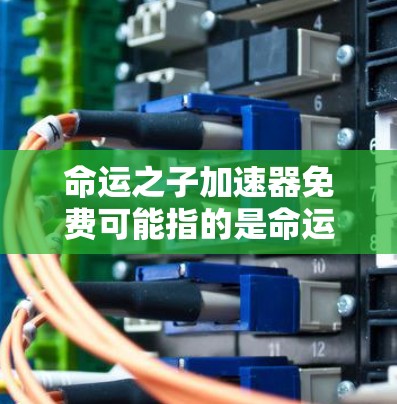 命运之子加速器免费可能指的是命运之子，空灵之刃的加速器功能。以下是关于该加速器的一些常见问题和解答