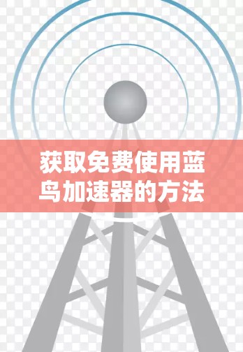 获取免费使用蓝鸟加速器的方法如下 获取免费使用蓝鸟加速器的方法如下