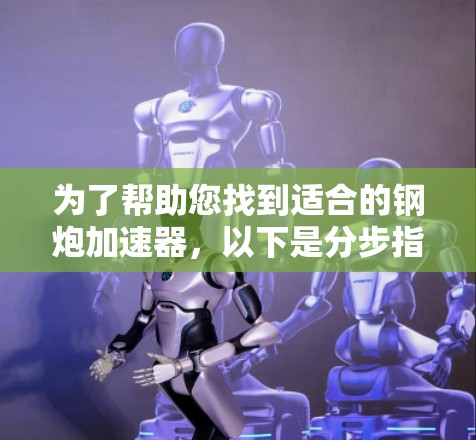 为了帮助您找到适合的钢炮加速器，以下是分步指南