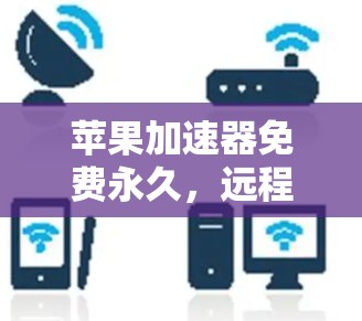 苹果加速器免费永久，远程办公与数据传输的新选择