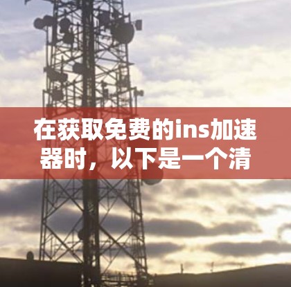 在获取免费的ins加速器时，以下是一个清晰的步骤指南
