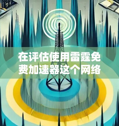 在评估使用雷霆免费加速器这个网络加速工具时，我会从以下几个方面进行综合分析
