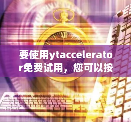 要使用ytaccelerator免费试用，您可以按照以下步骤操作