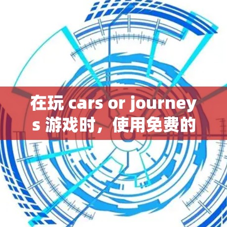 在玩 cars or journeys 游戏时，使用免费的加速器可以有效提升成绩，但需要谨慎处理。以下是一个有条理的指南，帮助你更好地使用加速器