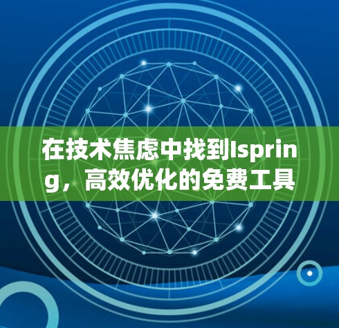 在技术焦虑中找到Ispring，高效优化的免费工具