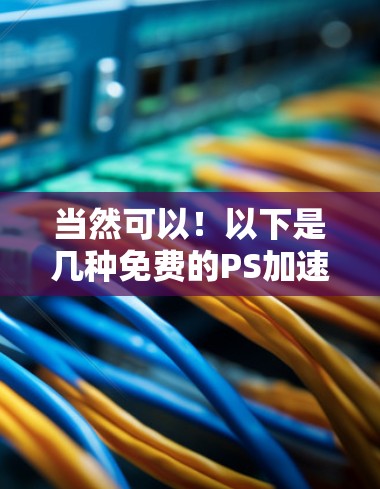 当然可以！以下是几种免费的PS加速器工具，非常简单易用，适合大多数用户