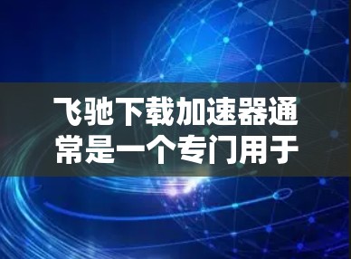 飞驰下载加速器通常是一个专门用于加速下载速度的工具,常见于软件或网站上。如果需要免费的下载加速服务,可以尝试以下几种方式 飞驰下载加速器通常是一个专门用于加速下载速度的工具,常见于软件或网站上。如果需要免费的下载加速服务,可以尝试以下几种方式