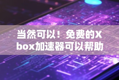 当然可以！免费的Xbox加速器可以帮助你更快地加载游戏，尤其是在你的设备上。以下是一些常见的免费加速器推荐