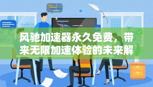 风驰加速器永久免费，带来无限加速体验的未来解决方案