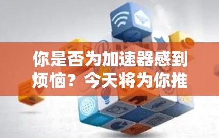 你是否为加速器感到烦恼？今天将为你推荐一个超值免费加速器