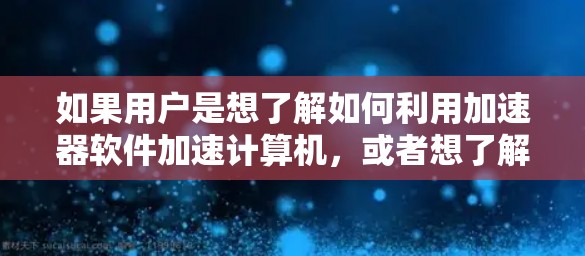 如果用户是想了解如何利用加速器软件加速计算机,或者想了解一些加密货币或区块链相关的项目,可以提供一些正确的信息。以下是一些可能的建议 如果用户是想了解如何利用加速器软件加速计算机,或者想了解一些加密货币或区块链相关的项目,可以提供一些正确的信息。以下是一些可能的建议