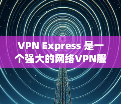 VPN Express 是一个强大的网络VPN服务，帮助用户访问安全的互联网服务。以下是使用VPN Express 的详细教程