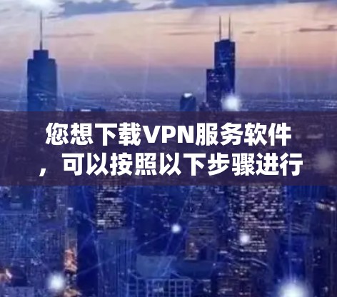 您想下载VPN服务软件,可以按照以下步骤进行 您想下载VPN服务软件,可以按照以下步骤进行