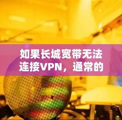 如果长城宽带无法连接VPN，通常的原因可能包括以下几点
