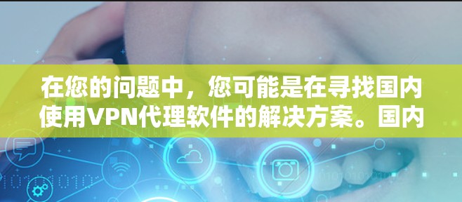 在您的问题中，您可能是在寻找国内使用VPN代理软件的解决方案。国内的VPN代理软件种类繁多，包括免费的软件和一些付费的高级软件。以下是关于国内VPN代理软件的详细介绍
