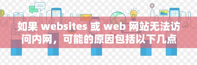 如果 websites 或 web 网站无法访问内网,可能的原因包括以下几点 如果 websites 或 web 网站无法访问内网,可能的原因包括以下几点