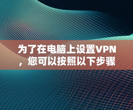 为了在电脑上设置VPN,您可以按照以下步骤进行操作 为了在电脑上设置VPN,您可以按照以下步骤进行操作