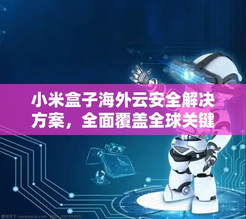 小米盒子海外云安全解决方案,全面覆盖全球关键节点 小米盒子海外云安全解决方案,全面覆盖全球关键节点