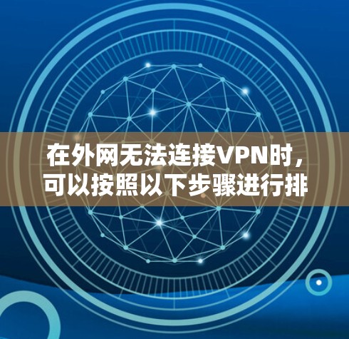 在外网无法连接VPN时，可以按照以下步骤进行排查和解决问题