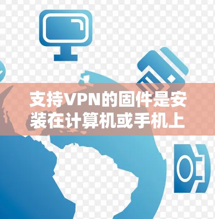 支持VPN的固件是安装在计算机或手机上用于访问外部网络的软件，能够与特定的VPN协议（如SSH、WPS）或高级功能（如加密、安全协议）兼容。以下是关于支持VPN的固件的详细信息