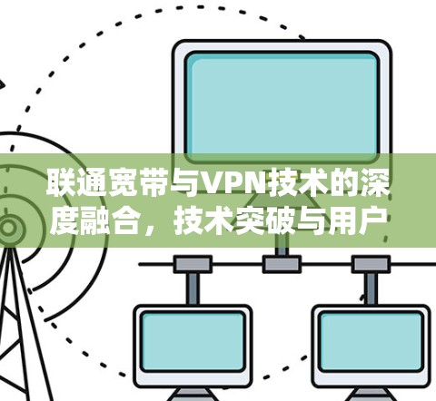 联通宽带与VPN技术的深度融合,技术突破与用户体验的提升 联通宽带与VPN技术的深度融合,技术突破与用户体验的提升