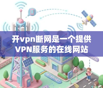 开vpn断网是一个提供VPN服务的在线网站，用户可以通过它访问外部网站，如视频、文档等。以下是关于如何使用和管理该网站的一些关键信息