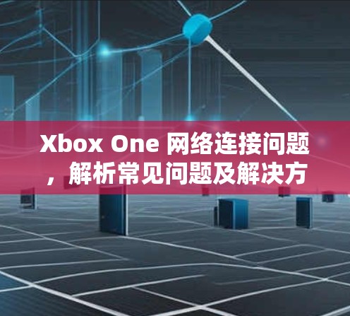 Xbox One 网络连接问题，解析常见问题及解决方案