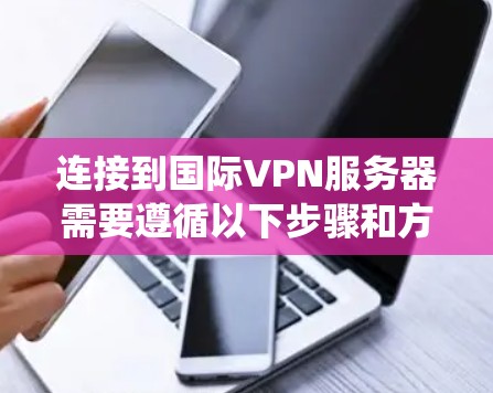 连接到国际VPN服务器需要遵循以下步骤和方法,以下是一个系统化的教程,帮助您顺利完成VPN连接 连接到国际VPN服务器需要遵循以下步骤和方法,以下是一个系统化的教程,帮助您顺利完成VPN连接