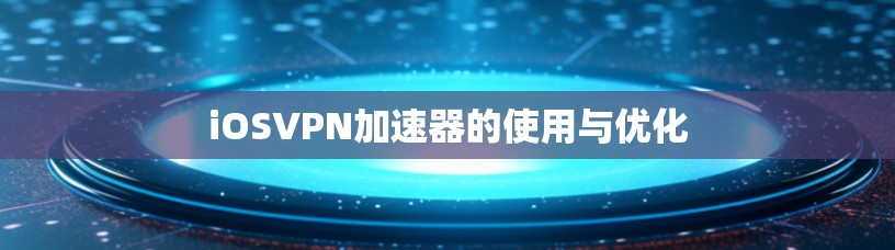 iOSVPN加速器的使用与优化 iOSVPN加速器的使用与优化