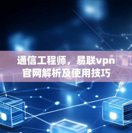 通信工程师,易联vpn官网解析及使用技巧 通信工程师,易联vpn官网解析及使用技巧