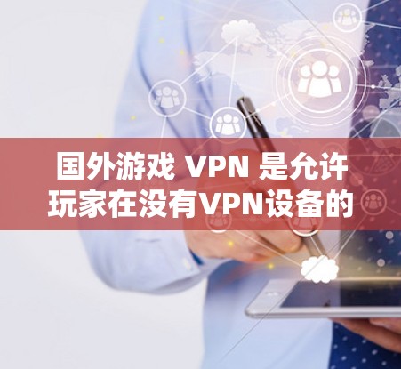国外游戏 VPN 是允许玩家在没有VPN设备的情况下在线游戏的技术。以下是一些主要的国外游戏 VPN 服务和考虑因素